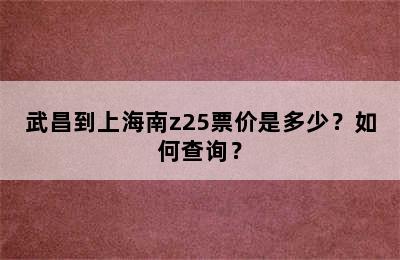 武昌到上海南z25票价是多少？如何查询？