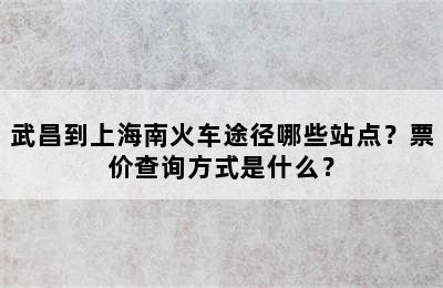 武昌到上海南火车途径哪些站点？票价查询方式是什么？