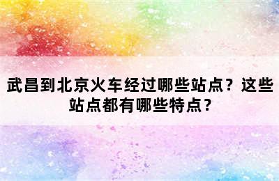 武昌到北京火车经过哪些站点？这些站点都有哪些特点？