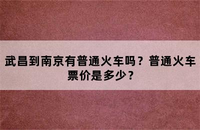 武昌到南京有普通火车吗？普通火车票价是多少？