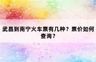武昌到南宁火车票有几种？票价如何查询？
