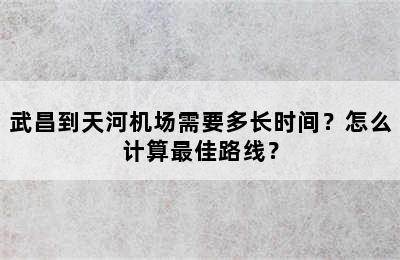 武昌到天河机场需要多长时间？怎么计算最佳路线？