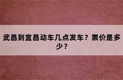 武昌到宜昌动车几点发车？票价是多少？