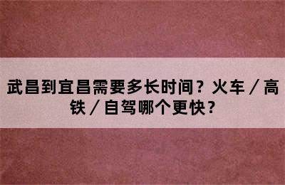 武昌到宜昌需要多长时间？火车／高铁／自驾哪个更快？