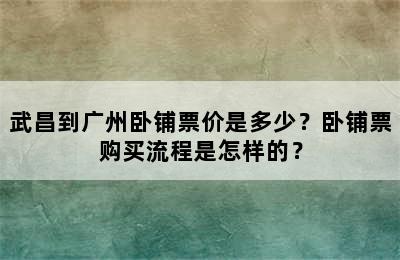武昌到广州卧铺票价是多少？卧铺票购买流程是怎样的？
