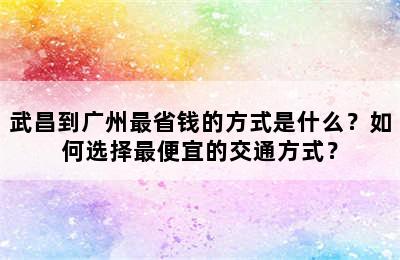 武昌到广州最省钱的方式是什么？如何选择最便宜的交通方式？