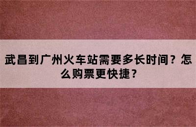 武昌到广州火车站需要多长时间？怎么购票更快捷？