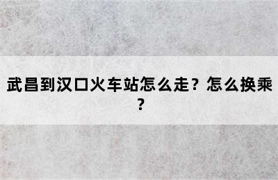 武昌到汉口火车站怎么走？怎么换乘？