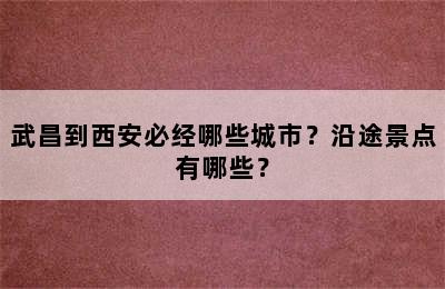 武昌到西安必经哪些城市？沿途景点有哪些？