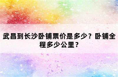 武昌到长沙卧铺票价是多少？卧铺全程多少公里？