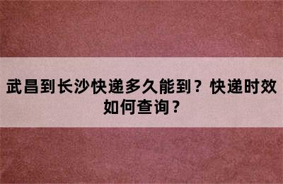 武昌到长沙快递多久能到？快递时效如何查询？