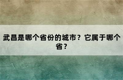 武昌是哪个省份的城市？它属于哪个省？