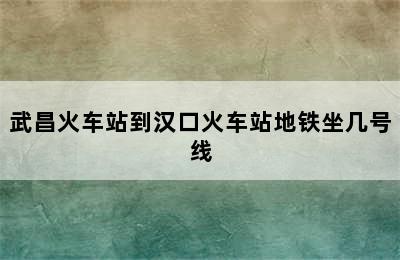 武昌火车站到汉口火车站地铁坐几号线