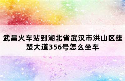 武昌火车站到湖北省武汉市洪山区雄楚大道356号怎么坐车