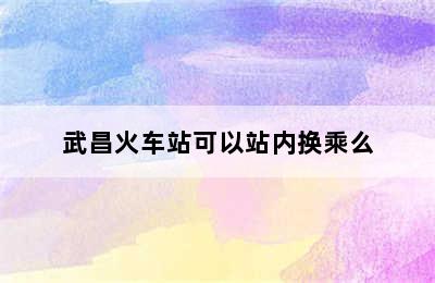 武昌火车站可以站内换乘么