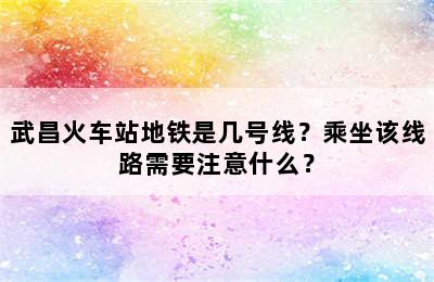 武昌火车站地铁是几号线？乘坐该线路需要注意什么？