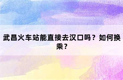 武昌火车站能直接去汉口吗？如何换乘？