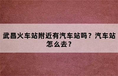 武昌火车站附近有汽车站吗？汽车站怎么去？