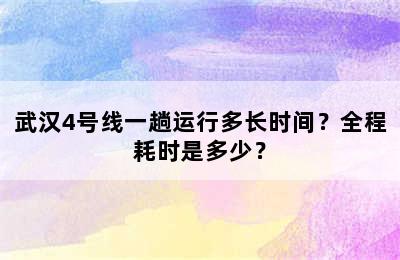 武汉4号线一趟运行多长时间？全程耗时是多少？