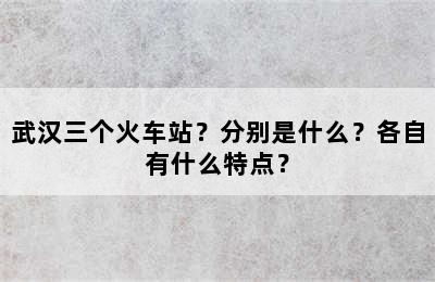 武汉三个火车站？分别是什么？各自有什么特点？