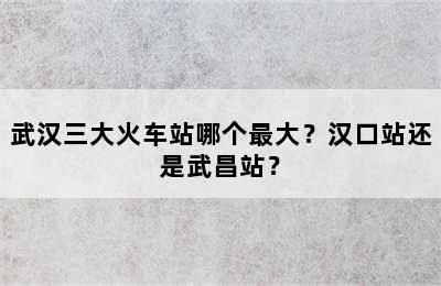 武汉三大火车站哪个最大？汉口站还是武昌站？