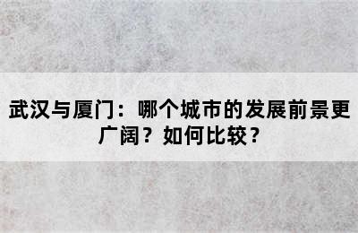 武汉与厦门：哪个城市的发展前景更广阔？如何比较？