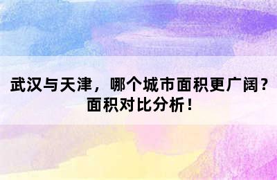 武汉与天津，哪个城市面积更广阔？面积对比分析！