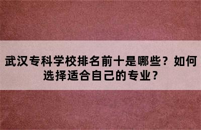 武汉专科学校排名前十是哪些？如何选择适合自己的专业？