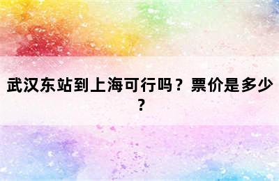 武汉东站到上海可行吗？票价是多少？