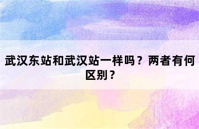 武汉东站和武汉站一样吗？两者有何区别？