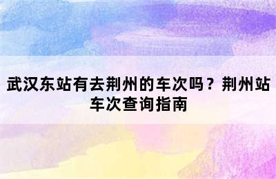 武汉东站有去荆州的车次吗？荆州站车次查询指南