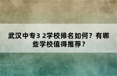 武汉中专3+2学校排名如何？有哪些学校值得推荐？