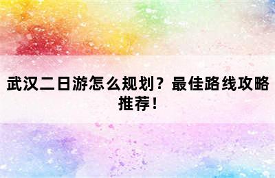 武汉二日游怎么规划？最佳路线攻略推荐！