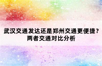 武汉交通发达还是郑州交通更便捷？两者交通对比分析