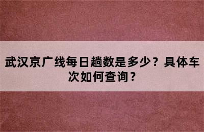 武汉京广线每日趟数是多少？具体车次如何查询？