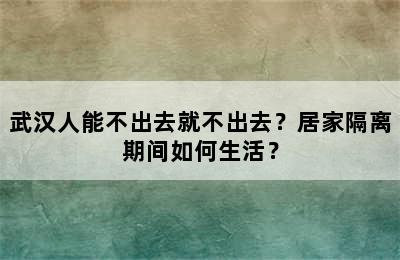武汉人能不出去就不出去？居家隔离期间如何生活？