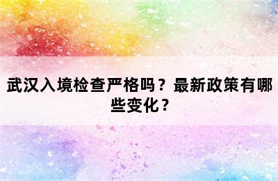 武汉入境检查严格吗？最新政策有哪些变化？
