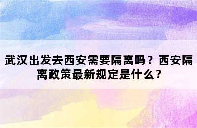 武汉出发去西安需要隔离吗？西安隔离政策最新规定是什么？