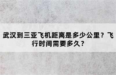 武汉到三亚飞机距离是多少公里？飞行时间需要多久？