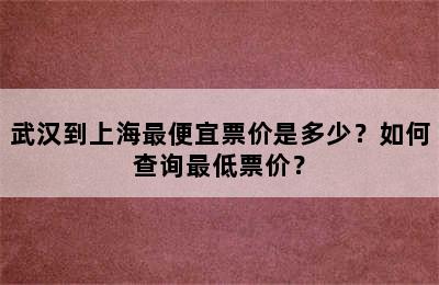 武汉到上海最便宜票价是多少？如何查询最低票价？