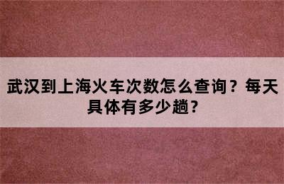 武汉到上海火车次数怎么查询？每天具体有多少趟？