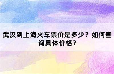 武汉到上海火车票价是多少？如何查询具体价格？