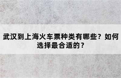 武汉到上海火车票种类有哪些？如何选择最合适的？