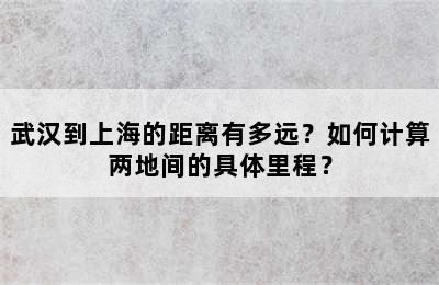 武汉到上海的距离有多远？如何计算两地间的具体里程？