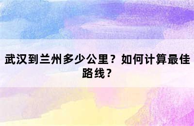 武汉到兰州多少公里？如何计算最佳路线？