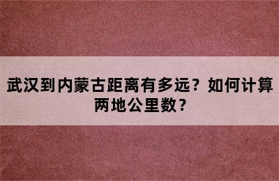 武汉到内蒙古距离有多远？如何计算两地公里数？