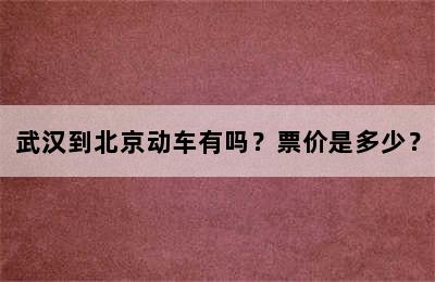武汉到北京动车有吗？票价是多少？