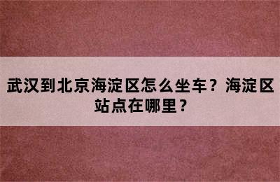 武汉到北京海淀区怎么坐车？海淀区站点在哪里？