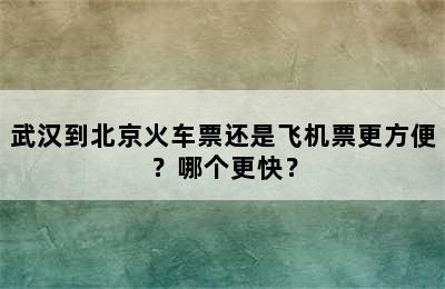 武汉到北京火车票还是飞机票更方便？哪个更快？