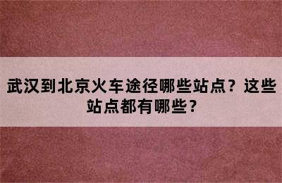 武汉到北京火车途径哪些站点？这些站点都有哪些？